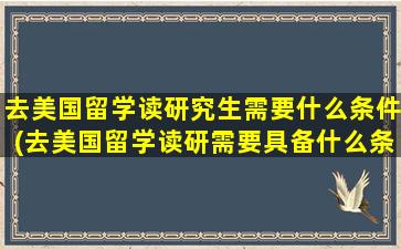 去美国留学读研究生需要什么条件(去美国留学读研需要具备什么条件吗)