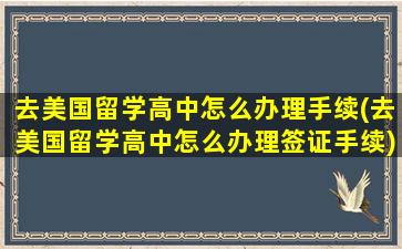 去美国留学高中怎么办理手续(去美国留学高中怎么办理签证手续)