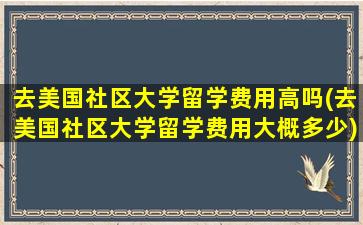 去美国社区大学留学费用高吗(去美国社区大学留学费用大概多少)