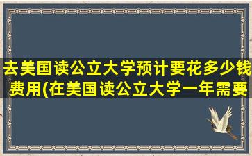 去美国读公立大学预计要花多少钱费用(在美国读公立大学一年需要多少钱)