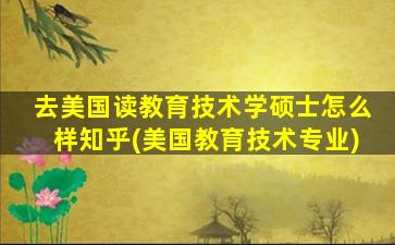 去美国读教育技术学硕士怎么样知乎(美国教育技术专业)