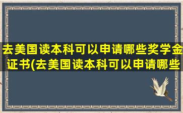 去美国读本科可以申请哪些奖学金证书(去美国读本科可以申请哪些奖学金和奖学金)