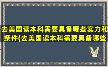 去美国读本科需要具备哪些实力和条件(去美国读本科需要具备哪些实力和能力)