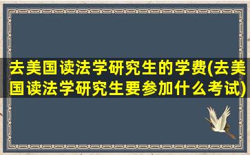 去美国读法学研究生的学费(去美国读法学研究生要参加什么考试)