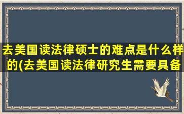 去美国读法律硕士的难点是什么样的(去美国读法律研究生需要具备什么条件)