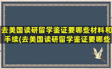 去美国读研留学鉴证要哪些材料和手续(去美国读研留学鉴证要哪些材料和证件)