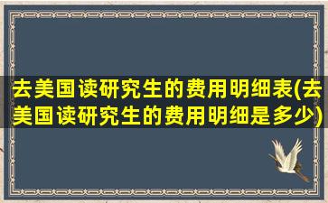 去美国读研究生的费用明细表(去美国读研究生的费用明细是多少)