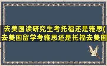 去美国读研究生考托福还是雅思(去美国留学考雅思还是托福去美国)