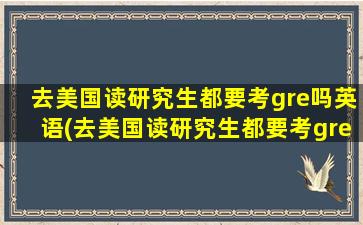 去美国读研究生都要考gre吗英语(去美国读研究生都要考gre吗知乎)