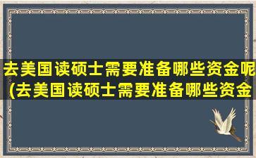 去美国读硕士需要准备哪些资金呢(去美国读硕士需要准备哪些资金证明)