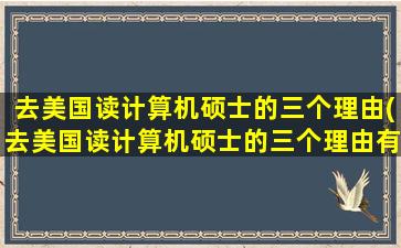 去美国读计算机硕士的三个理由(去美国读计算机硕士的三个理由有哪些)