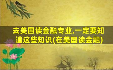 去美国读金融专业,一定要知道这些知识(在美国读金融)