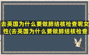 去英国为什么要做肺结核检查呢女性(去英国为什么要做肺结核检查呢)