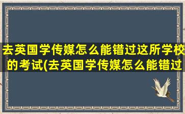 去英国学传媒怎么能错过这所学校的考试(去英国学传媒怎么能错过这所学校毕业)