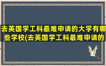 去英国学工科最难申请的大学有哪些学校(去英国学工科最难申请的大学有哪些呢)