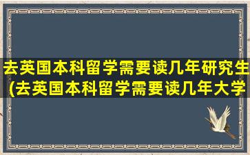 去英国本科留学需要读几年研究生(去英国本科留学需要读几年大学)