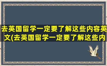 去英国留学一定要了解这些内容英文(去英国留学一定要了解这些内容吗)