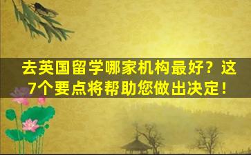 去英国留学哪家机构最好？这7个要点将帮助您做出决定！