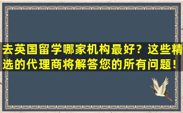 去英国留学哪家机构最好？这些精选的代理商将解答您的所有问题！