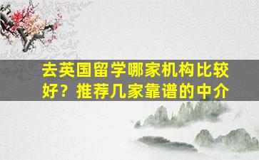 去英国留学哪家机构比较好？推荐几家靠谱的中介