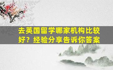 去英国留学哪家机构比较好？经验分享告诉你答案