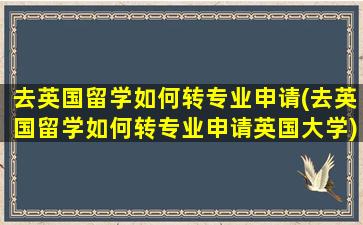 去英国留学如何转专业申请(去英国留学如何转专业申请英国大学)