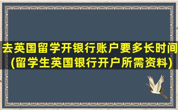 去英国留学开银行账户要多长时间(留学生英国银行开户所需资料)