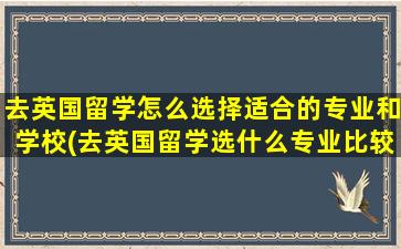 去英国留学怎么选择适合的专业和学校(去英国留学选什么专业比较好)