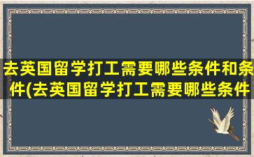 去英国留学打工需要哪些条件和条件(去英国留学打工需要哪些条件和要求)