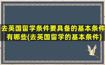 去英国留学条件要具备的基本条件有哪些(去英国留学的基本条件)