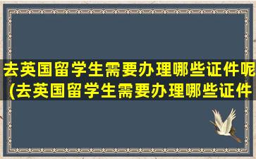 去英国留学生需要办理哪些证件呢(去英国留学生需要办理哪些证件材料)