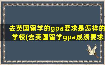 去英国留学的gpa要求是怎样的学校(去英国留学gpa成绩要求)