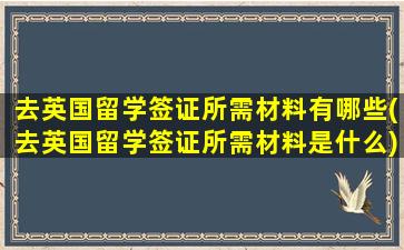 去英国留学签证所需材料有哪些(去英国留学签证所需材料是什么)