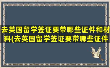 去英国留学签证要带哪些证件和材料(去英国留学签证要带哪些证件材料)