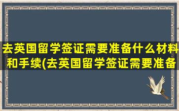 去英国留学签证需要准备什么材料和手续(去英国留学签证需要准备什么材料和证件)