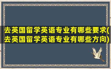 去英国留学英语专业有哪些要求(去英国留学英语专业有哪些方向)