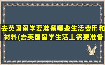 去英国留学要准备哪些生活费用和材料(去英国留学生活上需要准备什么)