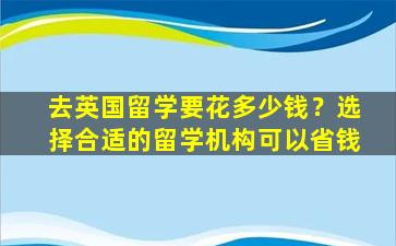 去英国留学要花多少钱？选择合适的留学机构可以省钱