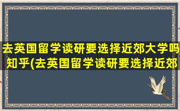 去英国留学读研要选择近郊大学吗知乎(去英国留学读研要选择近郊大学嘛)