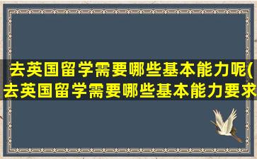 去英国留学需要哪些基本能力呢(去英国留学需要哪些基本能力要求)