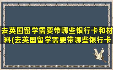 去英国留学需要带哪些银行卡和材料(去英国留学需要带哪些银行卡和身份证)