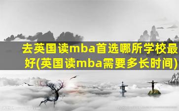 去英国读mba首选哪所学校最好(英国读mba需要多长时间)