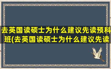 去英国读硕士为什么建议先读预科班(去英国读硕士为什么建议先读预科再读本科)