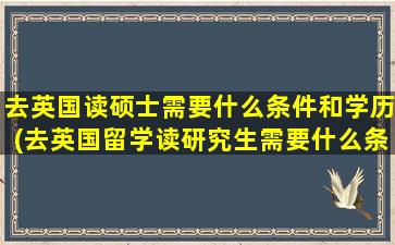 去英国读硕士需要什么条件和学历(去英国留学读研究生需要什么条件)