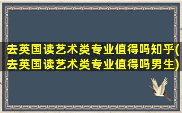 去英国读艺术类专业值得吗知乎(去英国读艺术类专业值得吗男生)