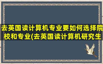 去英国读计算机专业要如何选择院校和专业(去英国读计算机研究生哪个学校好)