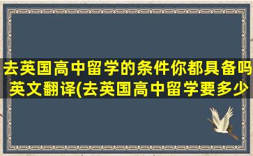 去英国高中留学的条件你都具备吗英文翻译(去英国高中留学要多少钱)