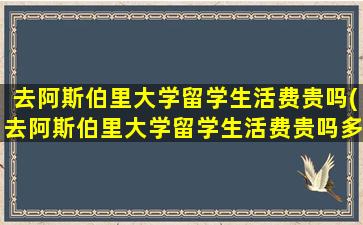 去阿斯伯里大学留学生活费贵吗(去阿斯伯里大学留学生活费贵吗多少钱)