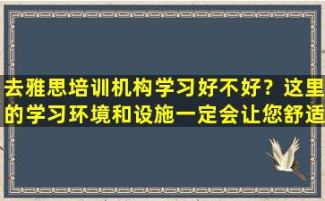 去雅思培训机构学习好不好？这里的学习环境和设施一定会让您舒适、满意！