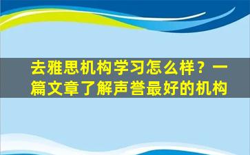 去雅思机构学习怎么样？一篇文章了解声誉最好的机构